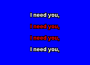 I need you,

lneed you,