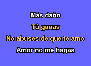 mas dar10

Tu ganas

No abuses de que te amo

Amor no me hagas