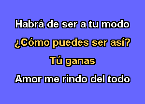 Habra de ser a tu modo

aCbmo puedes ser asi?

T0 ganas

Amor me rindo del todo