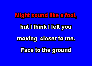 but I think I felt you

moving closer to me.

Face to the ground