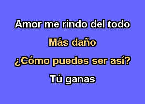 Amor me rindo del todo

mas dar'io

5Cbmo puedes ser asi?

Tu ganas