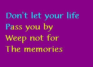 Don't let your life
Pass you by

Weep not for
The memories