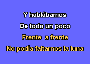 Y hablabamos
De todo un poco

Frente a frente

No podia faltarnos la luna