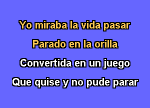 Yo miraba la vida pasar
Parado en la orilla

Convertida en un juego

Que quise y no pude parar