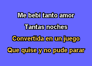 Me bebi tanto amor
Tantas noches

Convertida en un juego

Que quise y no pude parar