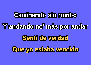 Caminando sin rumbo

Y andando no' mas por andar

Senti de verdad

Que yo estaba vencido