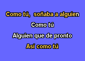 Como tu, soriaba a alguien

Como tL'I

Alguien que de pronto

Asi como ta