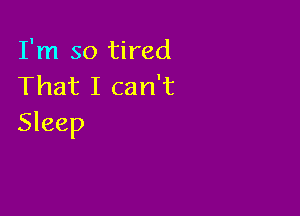 I'm so tired
That I can't

Sleep