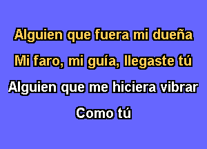 Alguien que fuera mi dueria
Mi faro, mi guia, llegaste tl'J
Alguien que me hiciera vibrar

Como tl'J