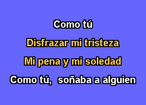 Como tu
Disfrazar mi tristeza

Mi pena y mi soledad

Como tL'I, soriaba a alguien