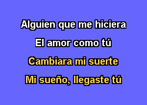 Alguien que me hiciera
El amor como tL'I

Cambiara mi suerte

Mi sueflo, Ilegaste tL'I