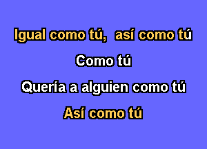 lgual como tu, asi como tL'J

Como tL'I

Queria a alguien como t0

Asi como ta