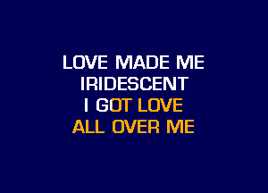 LOVE MADE ME
IRIDESCENT

I GOT LOVE
ALL OVER ME