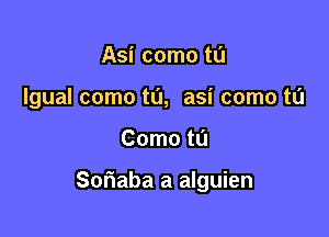 Asi como tu
Igual como t0, asi come to

Como tL'J

Soriaba a alguien