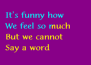 It's funny how
We feel so much

But we cannot
Say a word