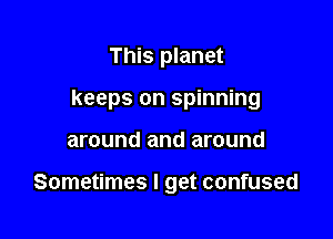 This planet

keeps on spinning

around and around

Sometimes I get confused