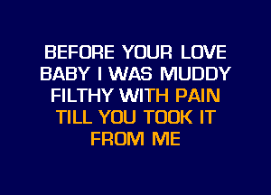 BEFORE YOUR LOVE
BABY I WAS MUDDY
FILTHY WITH PAIN
TILL YOU TOOK IT
FROM ME