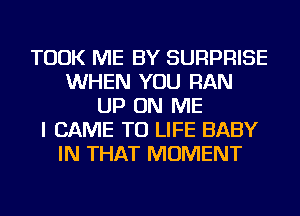 TOOK ME BY SURPRISE
WHEN YOU RAN
UP ON ME
I CAME TO LIFE BABY
IN THAT MOMENT