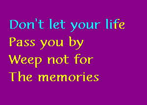 Don't let your life
Pass you by

Weep not for
The memories