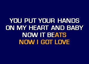 YOU PUT YOUR HANDS
ON MY HEART AND BABY
NOW IT BEATS
NOW I GOT LOVE