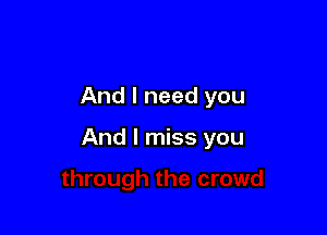 And I need you

And I miss you