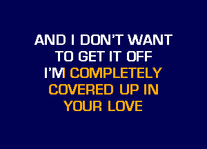 AND I DON'T WANT
TO GET IT OFF
I'M COMPLETELY
COVERED UP IN
YOUR LOVE

g