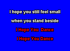 I hope you still feel small

when you stand beside