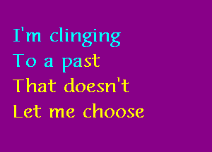 I'm clinging
To a past

That doesn't
Let me choose
