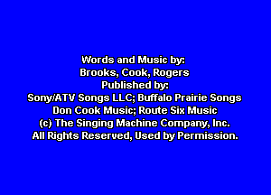Words and Music by
Brooks, Cook, Rogers
Published by
SonyIATU Songs LLQ Buffalo Prairie Songs
Don Cook Musiq Route Six Music
to) The Singing Machine Company, Inc.
All Rights Reserved, Used by Permission.