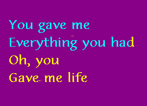 You gave me
Everything you had

Oh, you
Gave me life