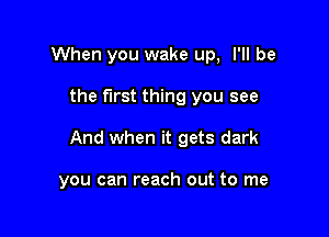 When you wake up, I'll be

the first thing you see

And when it gets dark

you can reach out to me