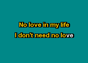 No love in my life

I don't need no love