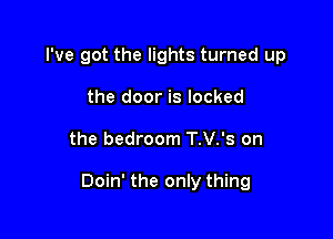I've got the lights turned up
the door is locked

the bedroom T.V.'s on

Doin' the only thing