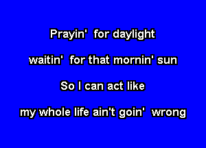 Prayin' for daylight
waitin' for that mornin' sun

80 I can act like

my whole life ain't goin' wrong