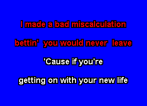 'Cause if you're

getting on with your new life