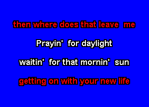 Prayin' for daylight

waitin' for that mornin' sun