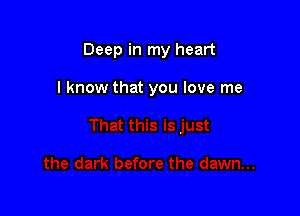 Deep in my heart

I know that you love me