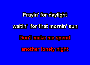 Prayin' for daylight

waitin' for that mornin' sun