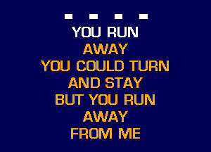 YOU RUN
AWAY
YOU COULD TURN

AND STAY
BUT YOU RUN
AWAY
FROM ME