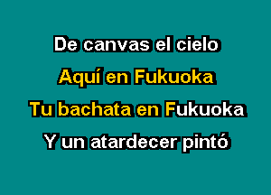 De canvas el cielo
Aqui en Fukuoka

Tu bachata en Fukuoka

Y un atardecer pintc')