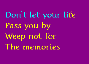 Don't let your life
Pass you by

Weep not for
The memories