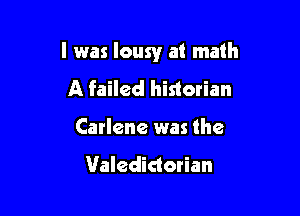 I was lousy at math

A failed historian
Carlene was the

1Valedictorian