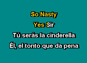 So Nasty
Yes Sir

TL'J seras la Cinderella

El, el tonto que da pena