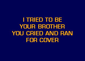 I TRIED TO BE
YOUR BROTHER

YOU CRIED AND RAN
FUR COVER