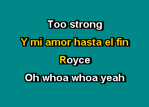 Too strong
Y mi amor hasta el fin

Royce

Oh whoa whoa yeah