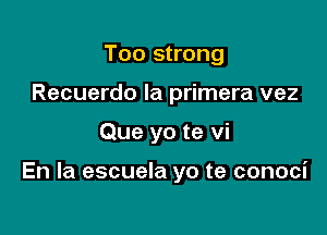 Too strong
Recuerdo la primera vez

Que yo te vi

En la escuela yo te conoci