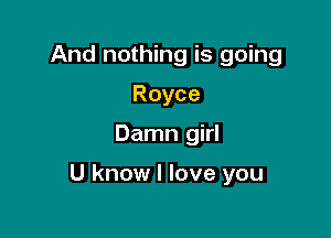 And nothing is going
Royce

Damn girl

U know I love you