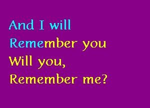 And I will
Remember you

Will you,
Remember me?