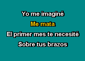 Yo me imagim5

Me mata

El primer mes te necesitie

Sobre tus brazos