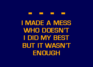 I MADE A MESS
WHO DOESN'T

I DID MY BEST

BUT IT WASN'T
ENOUGH